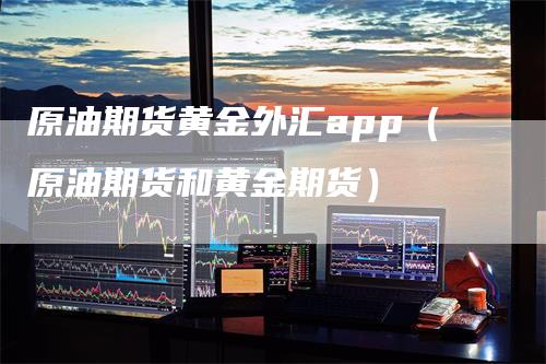 原油期货黄金外汇app（原油期货和黄金期货）_https://www.gkizvl.com_原油期货_第1张