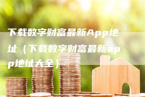 下载数字财富最新App地址（下载数字财富最新app地址大全）_https://www.gkizvl.com_期货软件_第1张