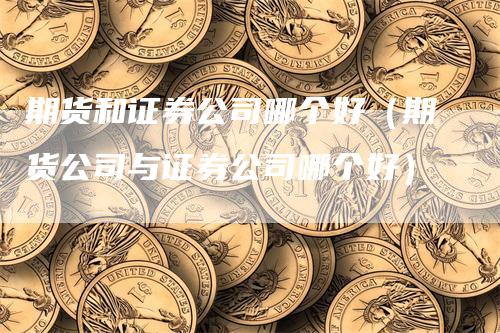 期货和证券公司哪个好（期货公司与证券公司哪个好）_https://www.gkizvl.com_期货百科_第1张