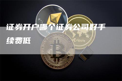 证券开户哪个证券公司好手续费低_https://www.gkizvl.com_内盘期货_第1张