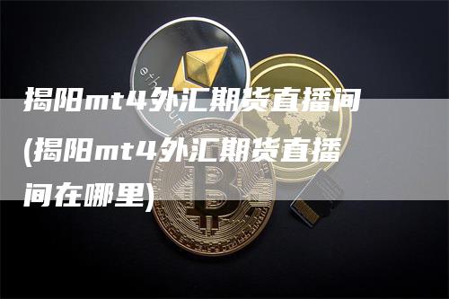 揭阳mt4外汇期货直播间(揭阳mt4外汇期货直播间在哪里)_https://www.gkizvl.com_期货直播_第1张