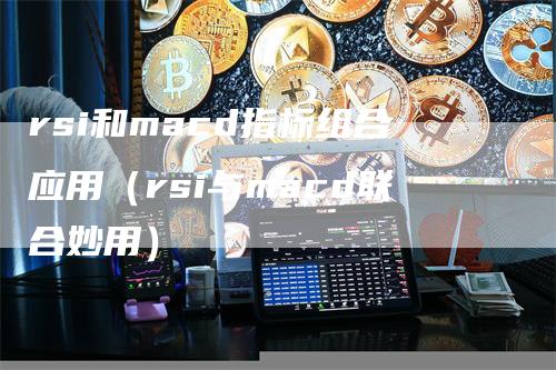 rsi和macd指标组合应用（rsi与macd联合妙用）_https://www.gkizvl.com_期货培训_第1张