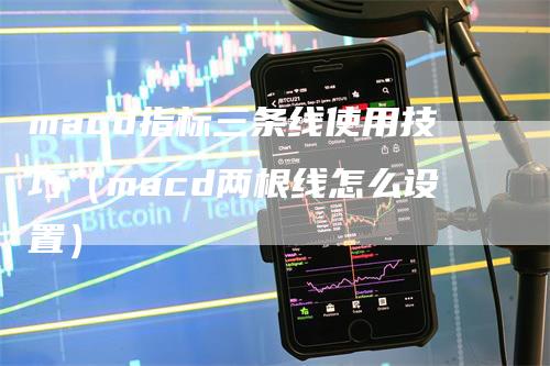 macd指标三条线使用技巧（macd两根线怎么设置）_https://www.gkizvl.com_期货培训_第1张