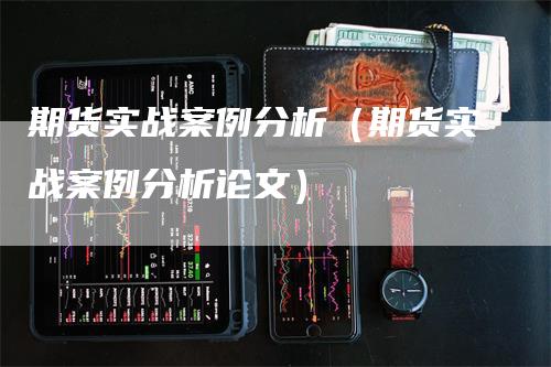 期货实战案例分析（期货实战案例分析论文）_https://www.gkizvl.com_期货分析_第1张