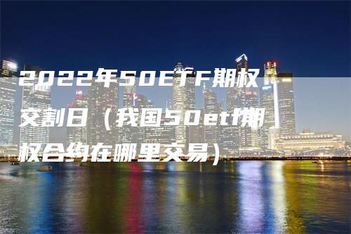 2022年50ETF期权交割日（我国50etf期权合约在哪里交易）_https://www.gkizvl.com_期货技术_第1张