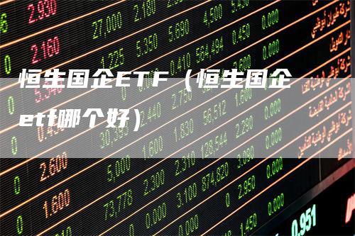 恒生国企ETF（恒生国企etf哪个好）_https://www.gkizvl.com_恒生指数_第1张