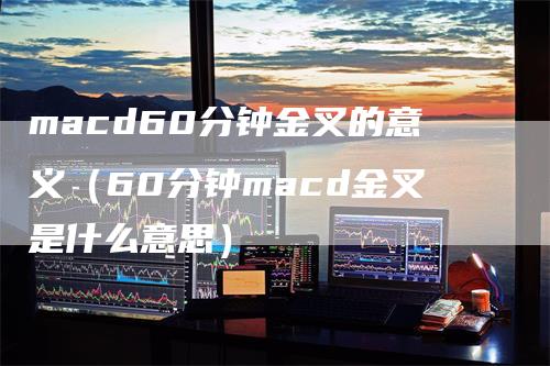 macd60分钟金叉的意义（60分钟macd金叉是什么意思）_https://www.gkizvl.com_期货培训_第1张