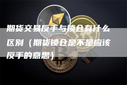 期货交易反手与锁仓有什么区别（期货锁仓是不是应该反手的意思）_https://www.gkizvl.com_期货百科_第1张