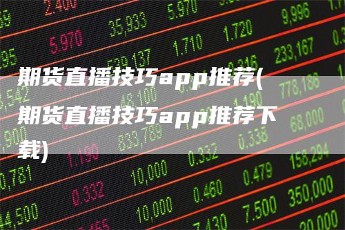 期货直播技巧app推荐(期货直播技巧app推荐下载)_https://www.gkizvl.com_期货直播_第1张