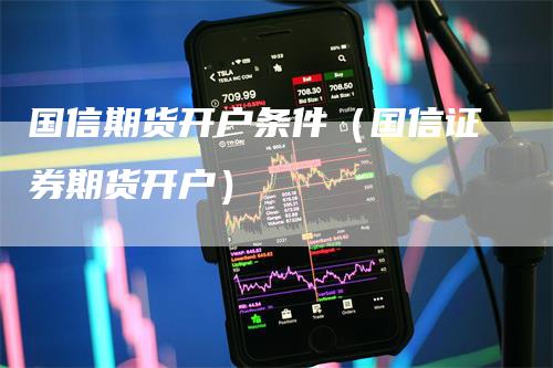 国信期货开户条件（国信证券期货开户）_https://www.gkizvl.com_期货百科_第1张