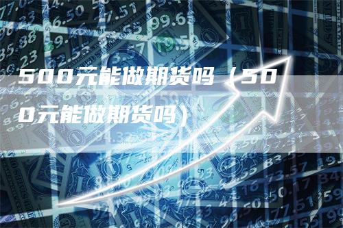 500元能做期货吗（500元能做期货吗）_https://www.gkizvl.com_期货百科_第1张