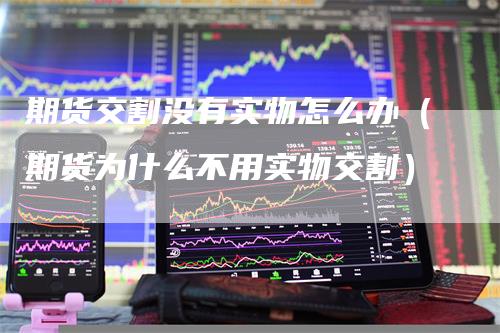 期货交割没有实物怎么办（期货为什么不用实物交割）_https://www.gkizvl.com_期货技术_第1张