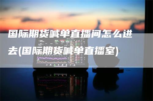 国际期货喊单直播间怎么进去(国际期货喊单直播室)_https://www.gkizvl.com_期货直播_第1张