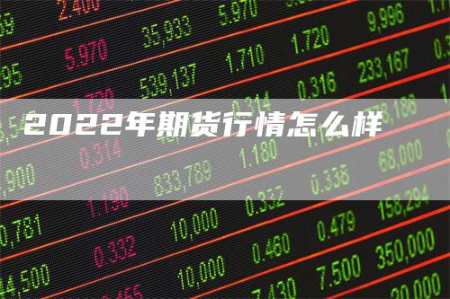 2022年期货行情怎么样_https://www.gkizvl.com_期货百科_第1张