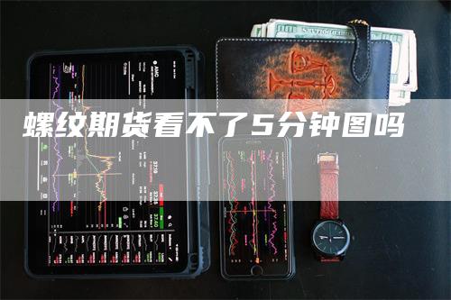 螺纹期货看不了5分钟图吗_https://www.gkizvl.com_内盘期货_第1张