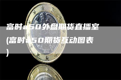 富时a50外盘期货直播室(富时a50期货互动图表)_https://www.gkizvl.com_期货直播_第1张