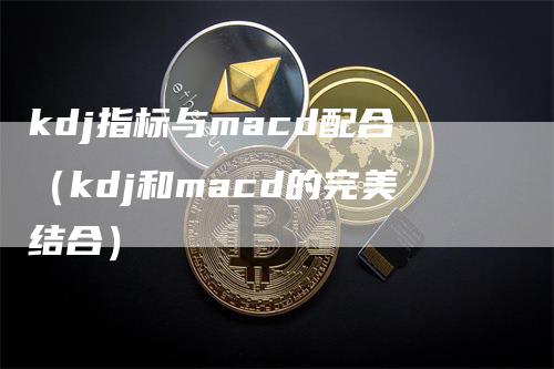 kdj指标与macd配合（kdj和macd的完美结合）_https://www.gkizvl.com_期货培训_第1张