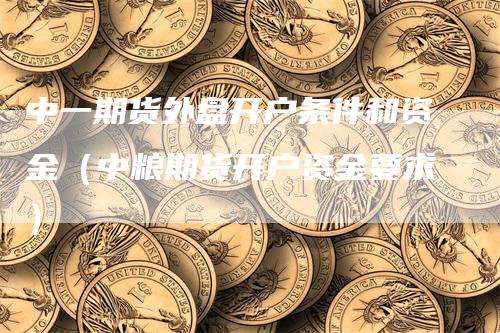 中一期货外盘开户条件和资金（中粮期货开户资金要求）_https://www.gkizvl.com_期货开户_第1张