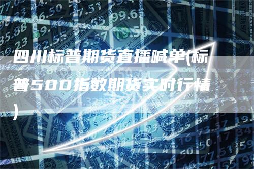 四川标普期货直播喊单(标普500指数期货实时行情)_https://www.gkizvl.com_期货直播_第1张