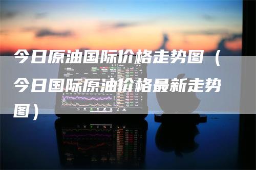 今日原油国际价格走势图（今日国际原油价格最新走势图）_https://www.gkizvl.com_原油期货_第1张