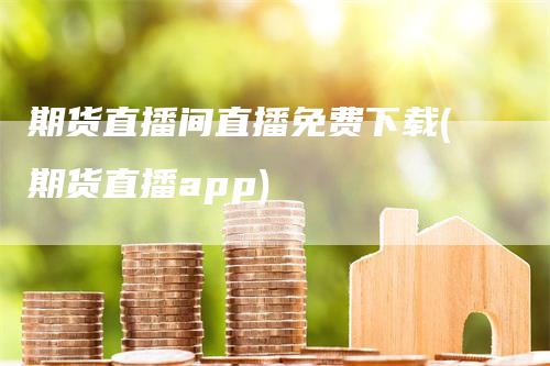 期货直播间直播免费下载(期货直播app)_https://www.gkizvl.com_期货直播_第1张