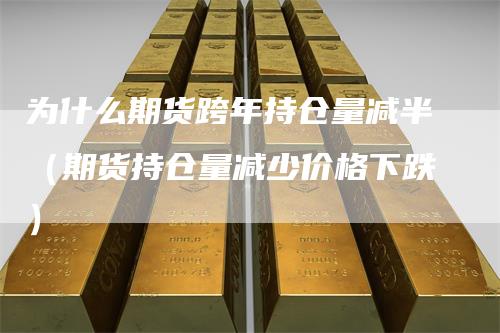 为什么期货跨年持仓量减半（期货持仓量减少价格下跌）_https://www.gkizvl.com_期货入门_第1张