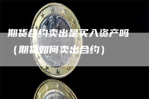 期货合约卖出是买入资产吗（期货如何卖出合约）_https://www.gkizvl.com_期货百科_第1张