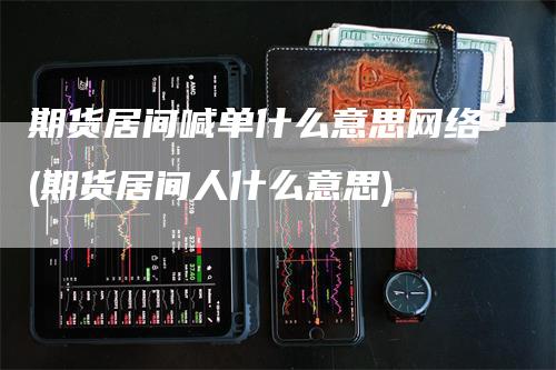 期货居间喊单什么意思网络(期货居间人什么意思)_https://www.gkizvl.com_期货直播_第1张