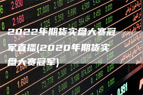 2022年期货实盘大赛冠军直播(2020年期货实盘大赛冠军)_https://www.gkizvl.com_期货直播_第1张