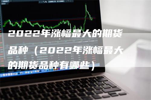 2022年涨幅最大的期货品种（2022年涨幅最大的期货品种有哪些）_https://www.gkizvl.com_期货百科_第1张