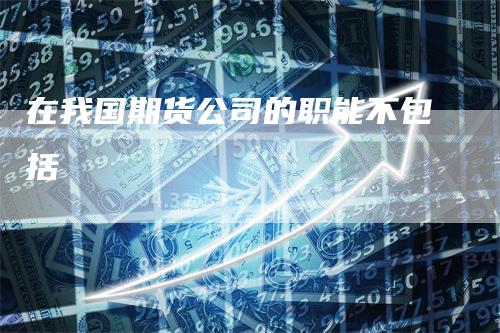 在我国期货公司的职能不包括_https://www.gkizvl.com_期货交易_第1张