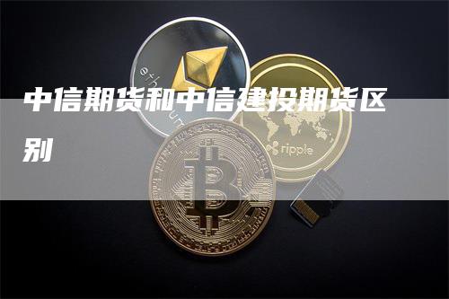 中信期货和中信建投期货区别_https://www.gkizvl.com_内盘期货_第1张