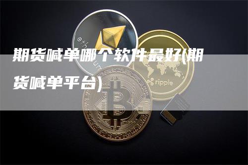 期货喊单哪个软件最好(期货喊单平台)_https://www.gkizvl.com_期货喊单_第1张