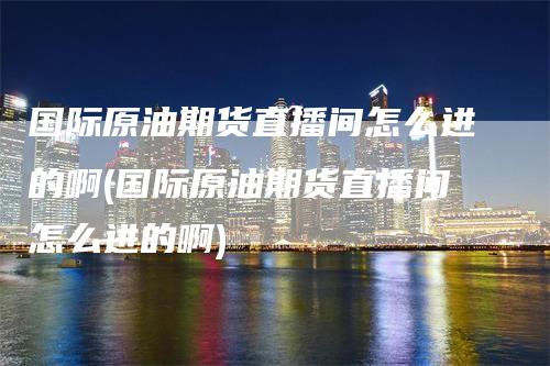 国际原油期货直播间怎么进的啊(国际原油期货直播间怎么进的啊)_https://www.gkizvl.com_期货直播_第1张