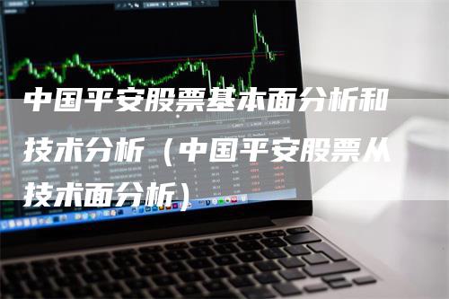 中国平安股票基本面分析和技术分析（中国平安股票从技术面分析）_https://www.gkizvl.com_期货分析_第1张