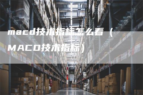 macd技术指标怎么看（MACD技术指标）_https://www.gkizvl.com_期货培训_第1张