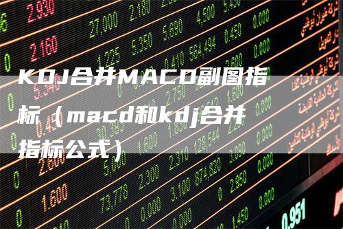 KDJ合并MACD副图指标（macd和kdj合并指标公式）_https://www.gkizvl.com_期货培训_第1张