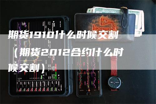 期货1910什么时候交割（期货2012合约什么时候交割）_https://www.gkizvl.com_期货技术_第1张