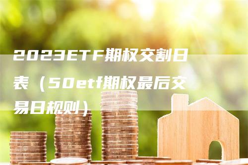 2023ETF期权交割日表（50etf期权最后交易日规则）_https://www.gkizvl.com_期货技术_第1张