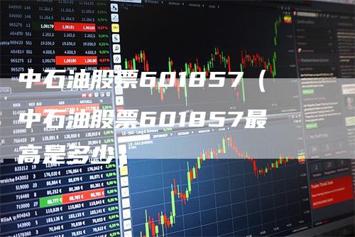 中石油股票601857（中石油股票601857最高是多少）_https://www.gkizvl.com_原油期货_第1张