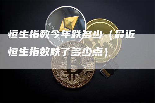 恒生指数今年跌多少（最近恒生指数跌了多少点）_https://www.gkizvl.com_恒指期货_第1张