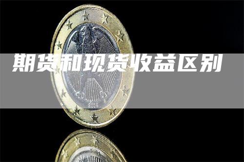 期货和现货收益区别_https://www.gkizvl.com_期货交易_第1张