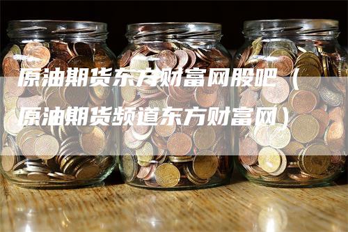 原油期货东方财富网股吧（原油期货频道东方财富网）_https://www.gkizvl.com_原油期货_第1张