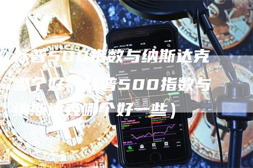 标普500指数与纳斯达克哪个好（标普500指数与纳斯达克哪个好一些）_https://www.gkizvl.com_纳指期货_第1张