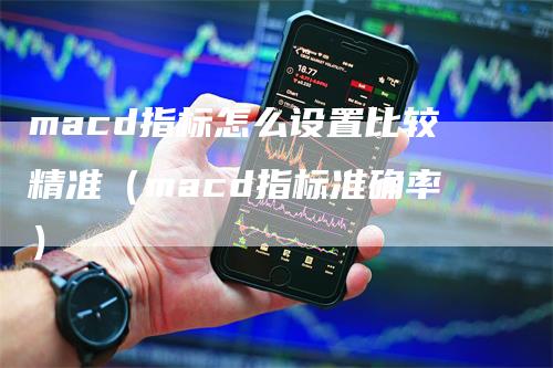 macd指标怎么设置比较精准（macd指标准确率）_https://www.gkizvl.com_期货培训_第1张