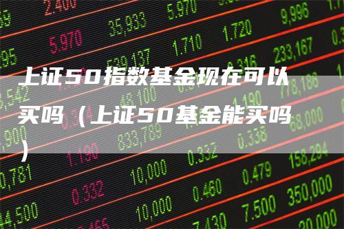 上证50指数基金现在可以买吗（上证50基金能买吗）_https://www.gkizvl.com_股指期货_第1张