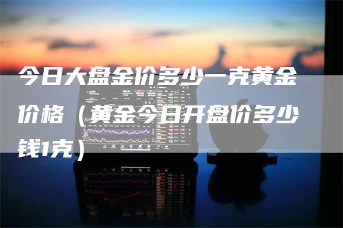 今日大盘金价多少一克黄金价格（黄金今日开盘价多少钱1克）_https://www.gkizvl.com_期货行情_第1张