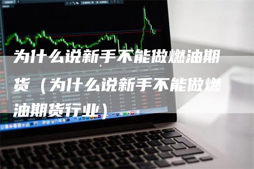 为什么说新手不能做燃油期货（为什么说新手不能做燃油期货行业）_https://www.gkizvl.com_原油期货_第1张