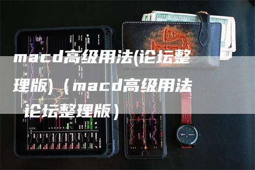 macd高级用法(论坛整理版)（macd高级用法 论坛整理版）_https://www.gkizvl.com_期货培训_第1张