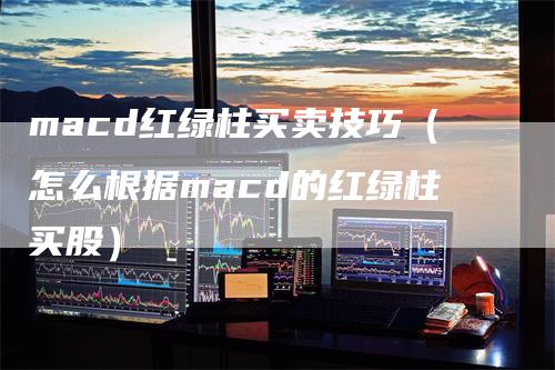 macd红绿柱买卖技巧（怎么根据macd的红绿柱买股）_https://www.gkizvl.com_期货培训_第1张